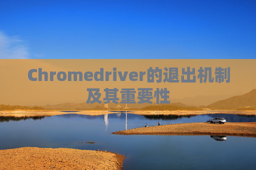 Chromedriver的退出机制及其重要性 Chromedriver的退出机制及其重要性